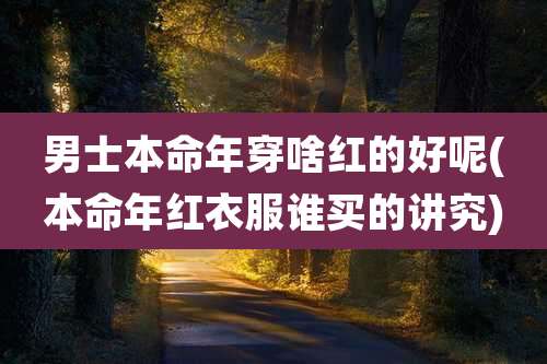 男士本命年穿啥红的好呢(本命年红衣服谁买的讲究)