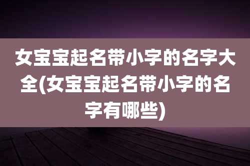 女宝宝起名带小字的名字大全(女宝宝起名带小字的名字有哪些)
