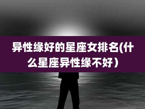 异性缘好的星座女排名(什么星座异性缘不好)