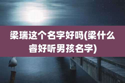 梁瑞这个名字好吗(梁什么睿好听男孩名字)
