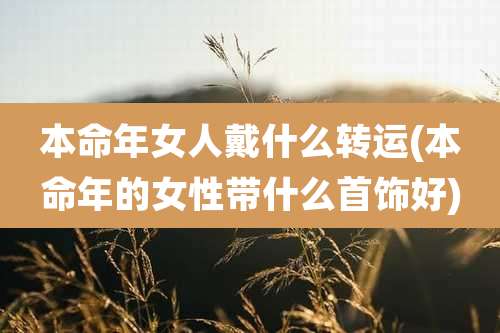 本命年女人戴什么转运(本命年的女性带什么首饰好)