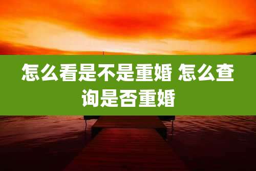 怎么看是不是重婚 怎么查询是否重婚