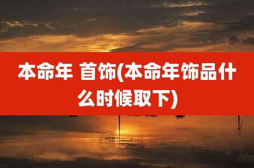 本命年 首饰(本命年饰品什么时候取下)