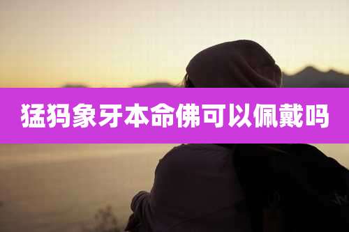 猛犸象牙本命佛可以佩戴吗