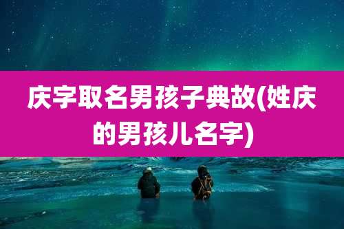 庆字取名男孩子典故(姓庆的男孩儿名字)
