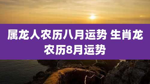属龙人农历八月运势 生肖龙农历8月运势