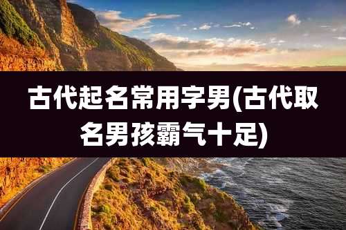 古代起名常用字男(古代取名男孩霸气十足)