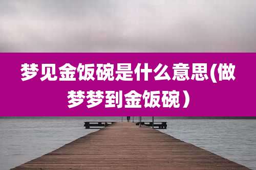 梦见金饭碗是什么意思(做梦梦到金饭碗)