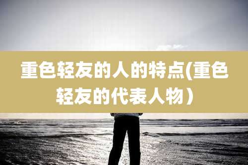 重色轻友的人的特点(重色轻友的代表人物)