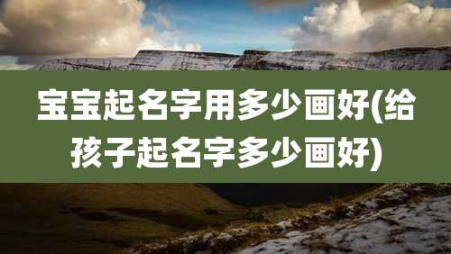 宝宝起名字用多少画好(给孩子起名字多少画好)