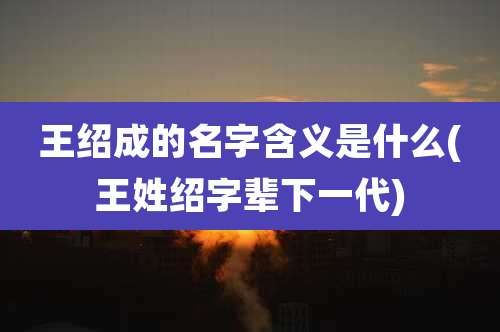 王绍成的名字含义是什么(王姓绍字辈下一代)