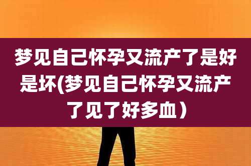 梦见自己怀孕又流产了是好是坏(梦见自己怀孕又流产了见了好多血)