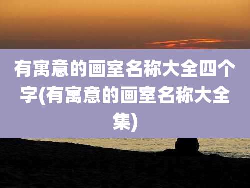 有寓意的画室名称大全四个字(有寓意的画室名称大全集)