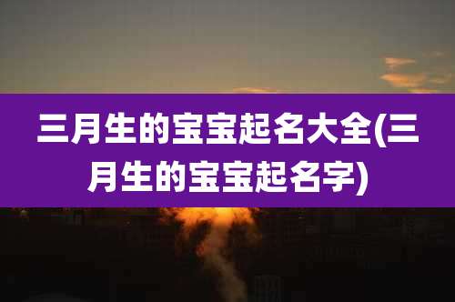 三月生的宝宝起名大全(三月生的宝宝起名字)