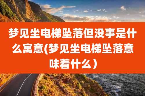梦见坐电梯坠落但没事是什么寓意(梦见坐电梯坠落意味着什么）
