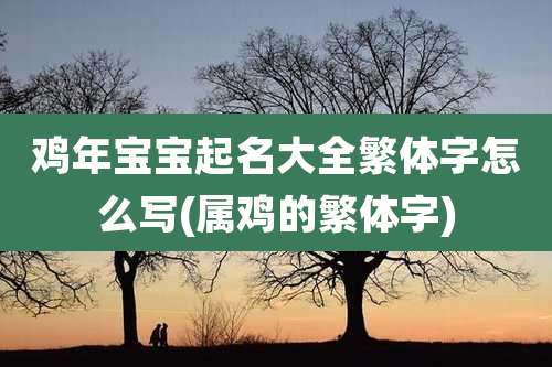 鸡年宝宝起名大全繁体字怎么写(属鸡的繁体字)