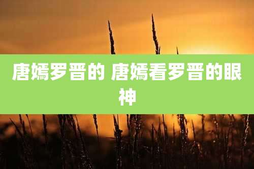 唐嫣罗晋的 唐嫣看罗晋的眼神