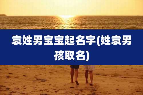 袁姓男宝宝起名字(姓袁男孩取名)