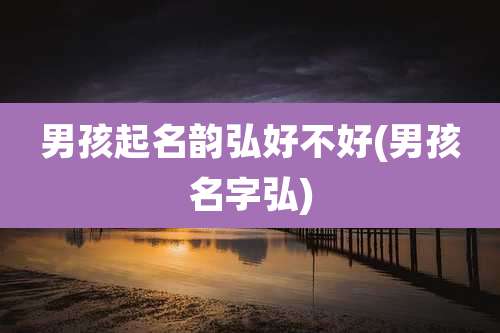 男孩起名韵弘好不好(男孩名字弘)