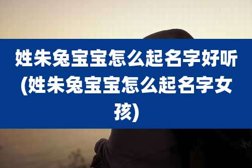 姓朱兔宝宝怎么起名字好听(姓朱兔宝宝怎么起名字女孩)