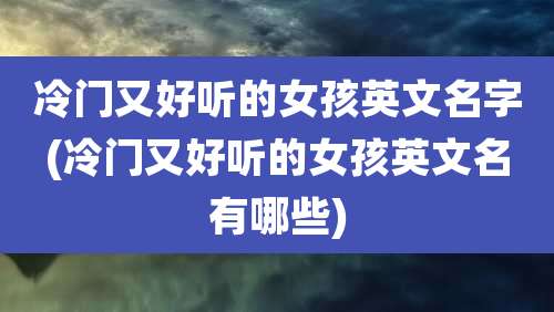冷门又好听的女孩英文名字(冷门又好听的女孩英文名有哪些)
