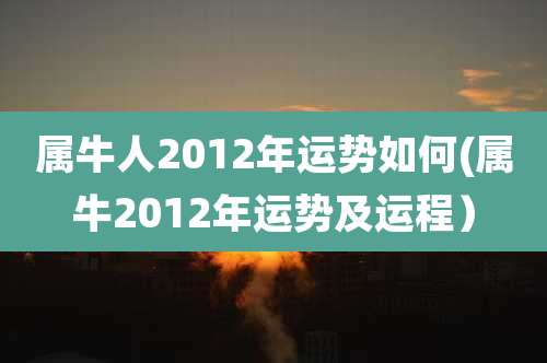 属牛人2012年运势如何(属牛2012年运势及运程)
