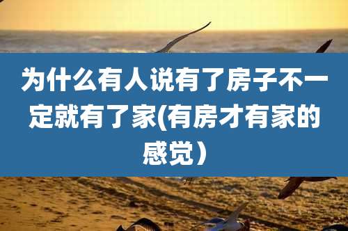 为什么有人说有了房子不一定就有了家(有房才有家的感觉）