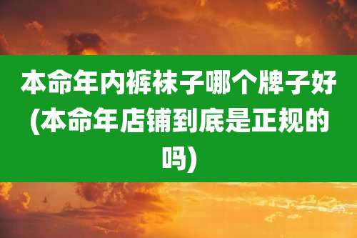 本命年内***子哪个牌子好(本命年店铺到底是正规的吗)