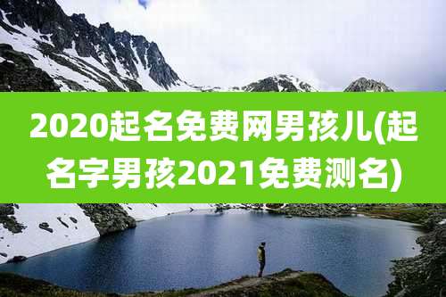 2020起名免费网男孩儿(起名字男孩2021免费测名)
