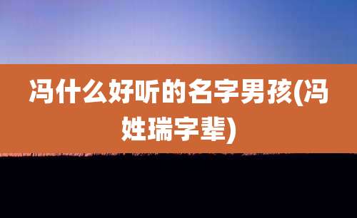 冯什么好听的名字男孩(冯姓瑞字辈)