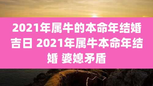 2021年属牛的本命年结婚吉日 2021年属牛本命年结婚 婆媳矛盾