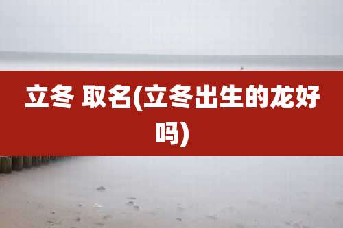 立冬 取名(立冬出生的龙好吗)