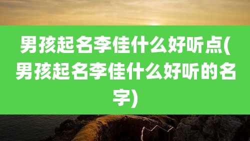 男孩起名李佳什么好听点(男孩起名李佳什么好听的名字)