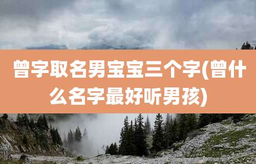 曾字取名男宝宝三个字(曾什么名字最好听男孩)