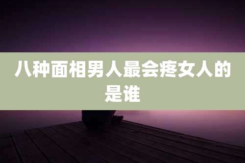 八种面相男人最会疼女人的是谁