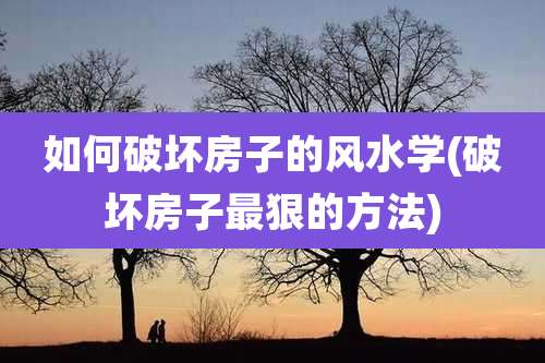 如何破坏房子的风水学(破坏房子最狠的方法)