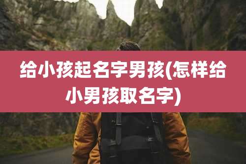 给小孩起名字男孩(怎样给小男孩取名字)