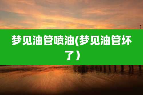 梦见油管喷油(梦见油管坏了)