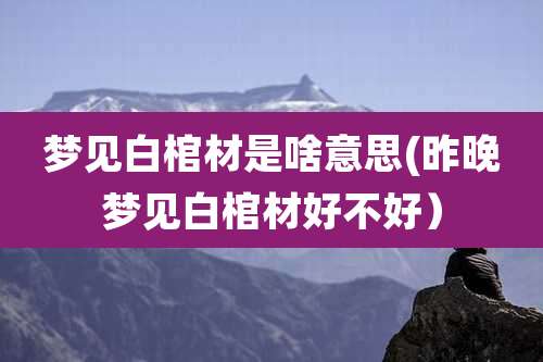 梦见白棺材是啥意思(昨晚梦见白棺材好不好）