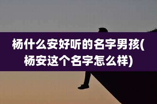 杨什么安好听的名字男孩(杨安这个名字怎么样)