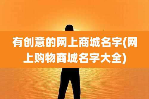 有创意的网上商城名字(网上购物商城名字大全)