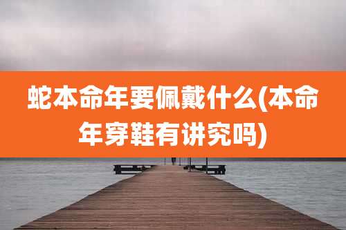 蛇本命年要佩戴什么(本命年穿鞋有讲究吗)