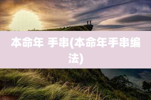 本命年 手串(本命年手串编法)