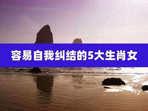 容易自我纠结的5大生肖女