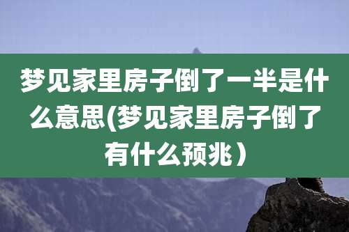梦见家里房子倒了一半是什么意思(梦见家里房子倒了有什么预兆）