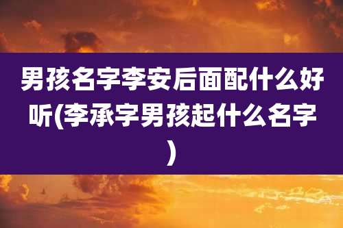 男孩名字李安后面配什么好听(李承字男孩起什么名字)