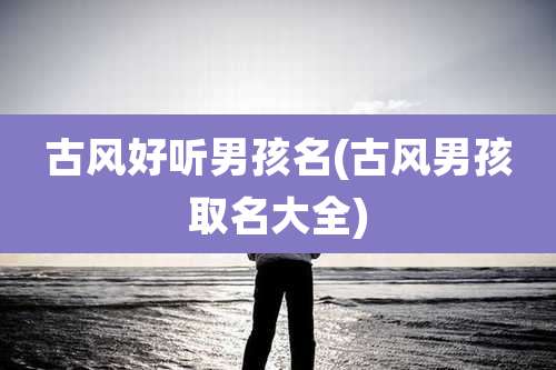 古风好听男孩名(古风男孩取名大全)