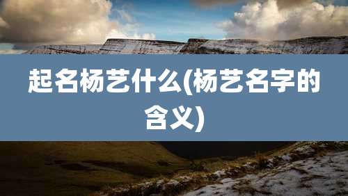 起名杨艺什么(杨艺名字的含义)
