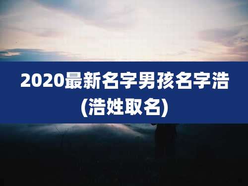 2020最新名字男孩名字浩(浩姓取名)
