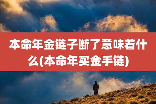 本命年金链子断了意味着什么(本命年买金手链)